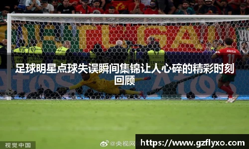 足球明星点球失误瞬间集锦让人心碎的精彩时刻回顾