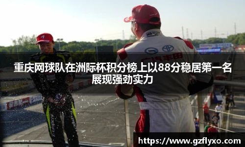 重庆网球队在洲际杯积分榜上以88分稳居第一名展现强劲实力